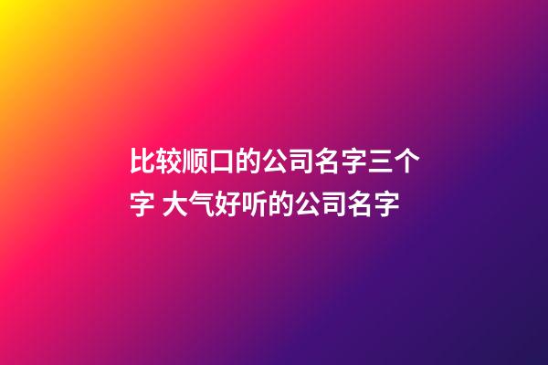 比较顺口的公司名字三个字 大气好听的公司名字-第1张-公司起名-玄机派